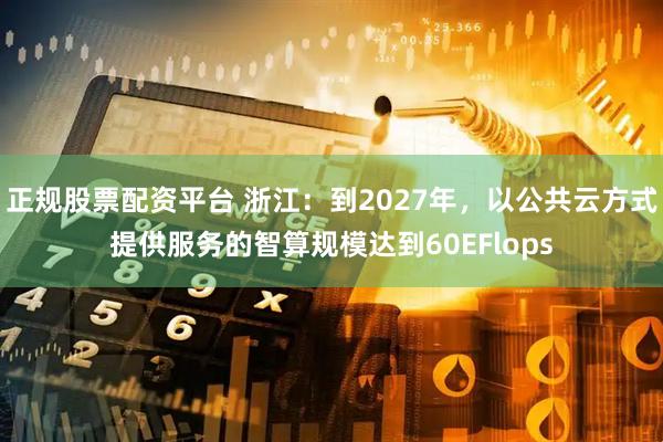正规股票配资平台 浙江：到2027年，以公共云方式提供服务的智算规模达到60EFlops