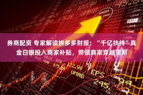 券商配资 专家解读拼多多财报：“千亿扶持”真金白银投入商家补贴，带领商家穿越周期