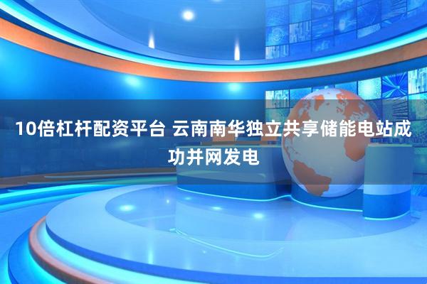 10倍杠杆配资平台 云南南华独立共享储能电站成功并网发电