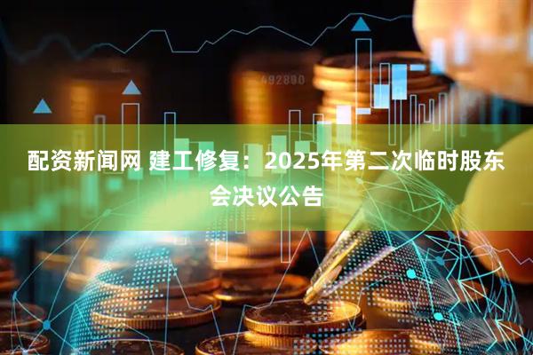 配资新闻网 建工修复：2025年第二次临时股东会决议公告