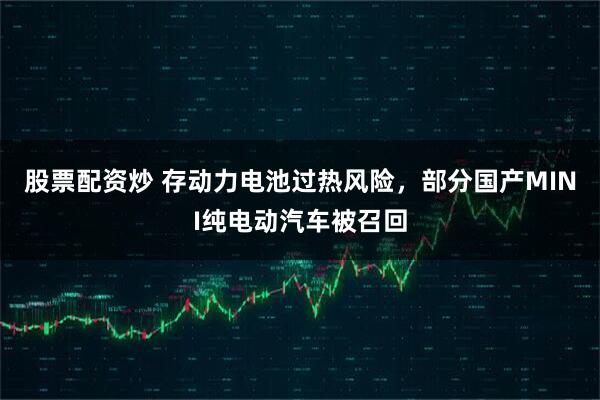 股票配资炒 存动力电池过热风险，部分国产MINI纯电动汽车被召回