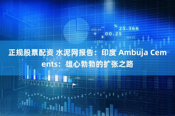 正规股票配资 水泥网报告：印度 Ambuja Cements：雄心勃勃的扩张之路
