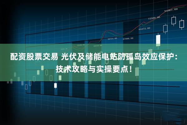 配资股票交易 光伏及储能电站防孤岛效应保护：技术攻略与实操要点！