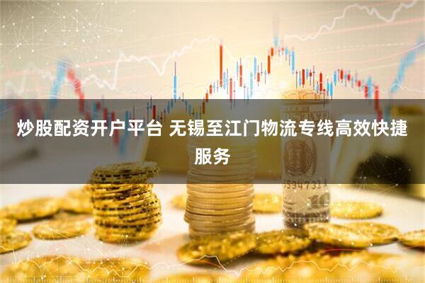 炒股配资开户平台 无锡至江门物流专线高效快捷服务