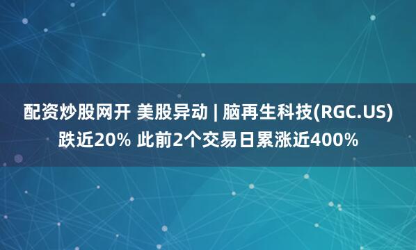 配资炒股网开 美股异动 | 脑再生科技(RGC.US)跌近20% 此前2个交易日累涨近400%