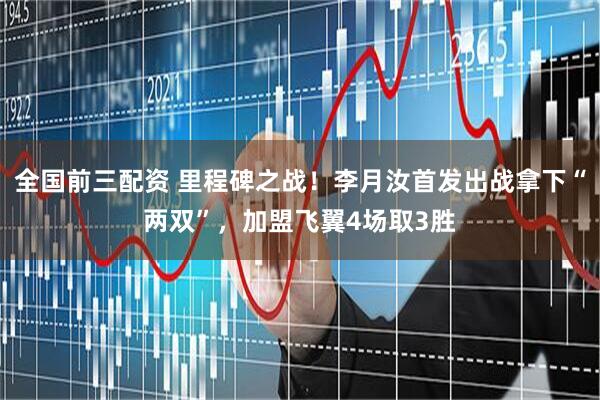全国前三配资 里程碑之战！李月汝首发出战拿下“两双”，加盟飞翼4场取3胜