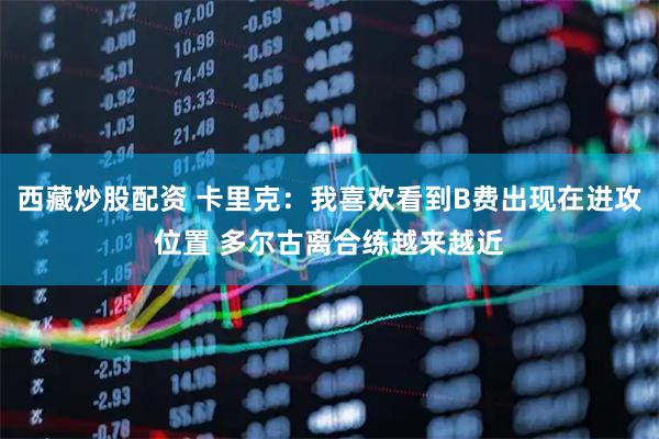 西藏炒股配资 卡里克：我喜欢看到B费出现在进攻位置 多尔古离合练越来越近