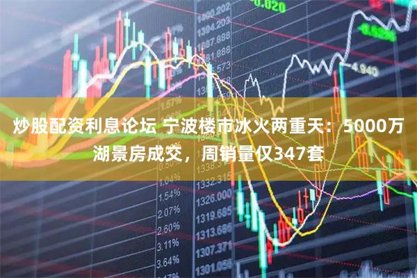 炒股配资利息论坛 宁波楼市冰火两重天：5000万湖景房成交，周销量仅347套