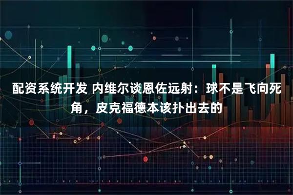 配资系统开发 内维尔谈恩佐远射：球不是飞向死角，皮克福德本该扑出去的