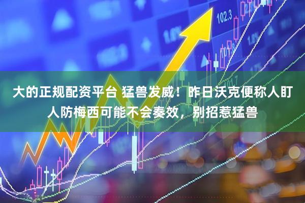 大的正规配资平台 猛兽发威！昨日沃克便称人盯人防梅西可能不会奏效，别招惹猛兽
