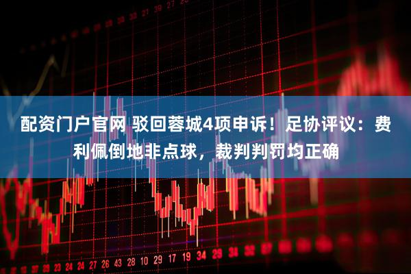 配资门户官网 驳回蓉城4项申诉！足协评议：费利佩倒地非点球，裁判判罚均正确
