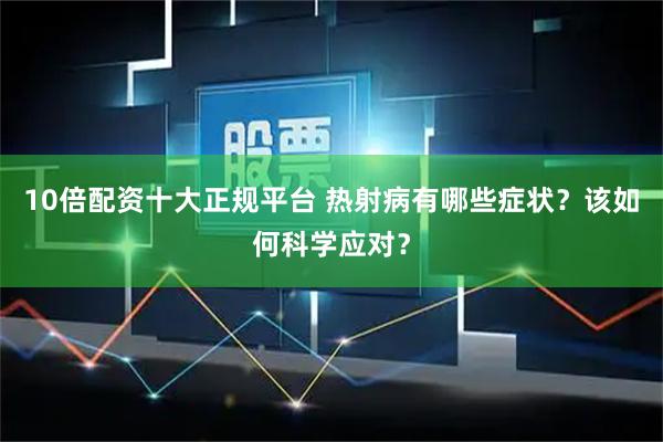 10倍配资十大正规平台 热射病有哪些症状？该如何科学应对？