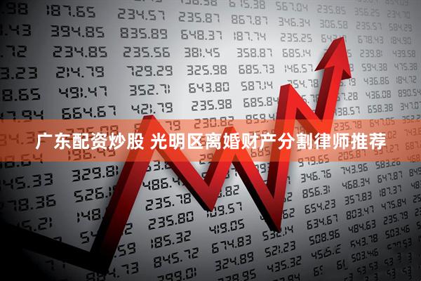 广东配资炒股 光明区离婚财产分割律师推荐