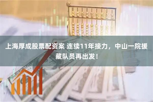 上海厚成股票配资案 连续11年接力，中山一院援藏队员再出发！