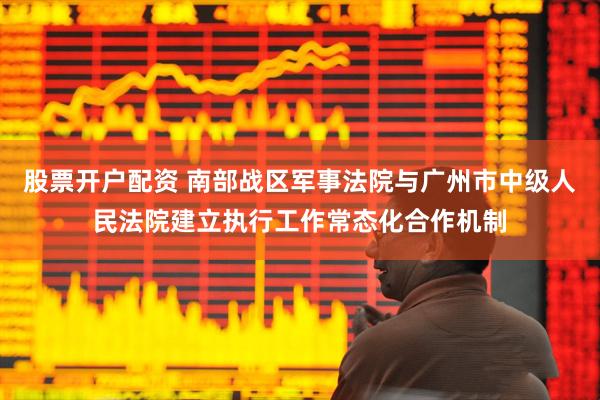 股票开户配资 南部战区军事法院与广州市中级人民法院建立执行工作常态化合作机制